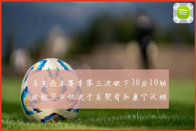 马克西本赛季第三次砍下30分10助攻控卫中仅次于东契奇和康宁汉姆