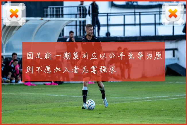 国足新一期集训应以公平竞争为原则不愿加入者无需强求