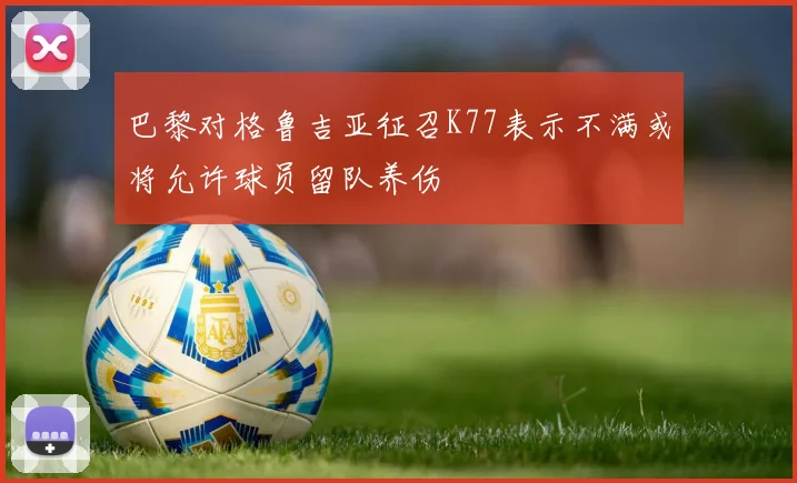 巴黎对格鲁吉亚征召K77表示不满或将允许球员留队养伤