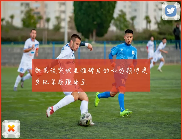 凯恩谈突破里程碑后的心态期待更多纪录接踵而至