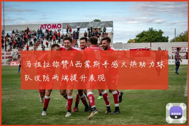 马祖拉称赞A西蒙斯手感火热助力球队攻防两端提升表现