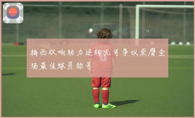 梅西双响助力逆转无可争议荣膺全场最佳球员称号