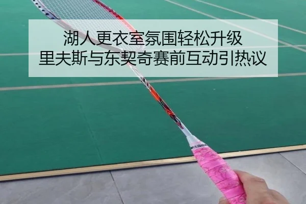 湖人更衣室氛围轻松升级 里夫斯与东契奇赛前互动引热议